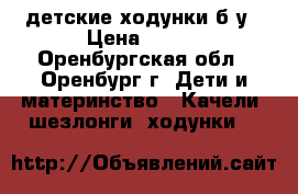 детские ходунки б/у › Цена ­ 700 - Оренбургская обл., Оренбург г. Дети и материнство » Качели, шезлонги, ходунки   